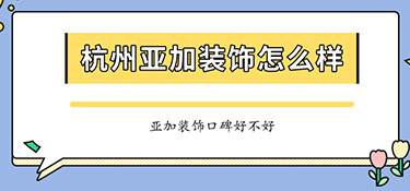 杭州亞加裝飾怎么樣？亞加裝飾口碑怎么樣？